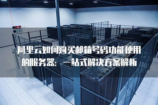 阿里云如何购买邮箱号码功能使用的服务器:一站式解决方案解析