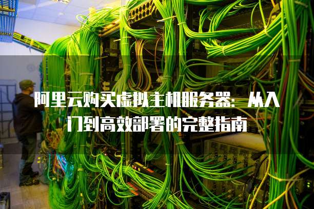 阿里云购买虚拟主机服务器:从入门到高效部署的完整指南