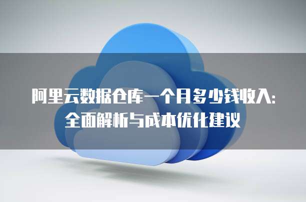 阿里云数据仓库一个月多少钱收入:全面解析与成本优化建议