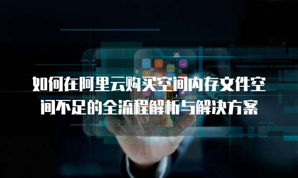 如何在阿里云购买空间内存文件空间不足的全流程解析与解决方案