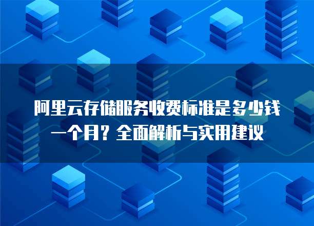 阿里云存储服务收费标准是多少钱一个月?全面解析与实用建议