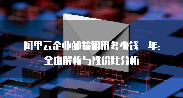 阿里云企业邮箱租用多少钱一年:全面解析与性价比分析