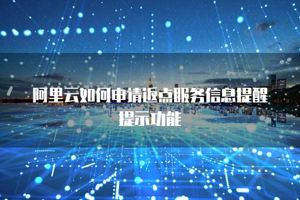 阿里云如何申请返点服务信息提醒提示功能