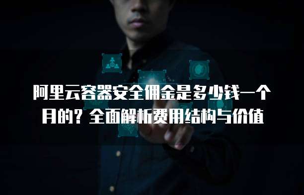 阿里云容器安全佣金是多少钱一个月的?全面解析费用结构与价值