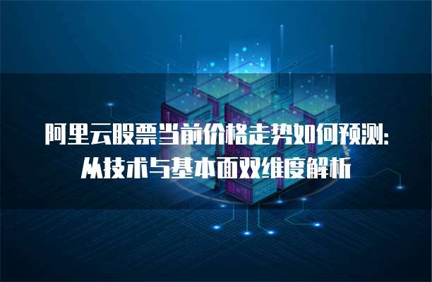 阿里云股票当前价格走势如何预测:从技术与基本面双维度解析