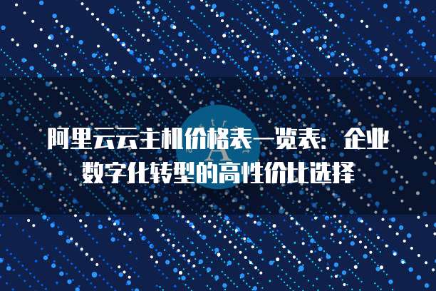阿里云云主机价格表一览表:企业数字化转型的高性价比选择