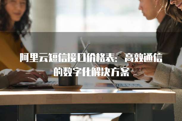 阿里云短信接口价格表:高效通信的数字化解决方案