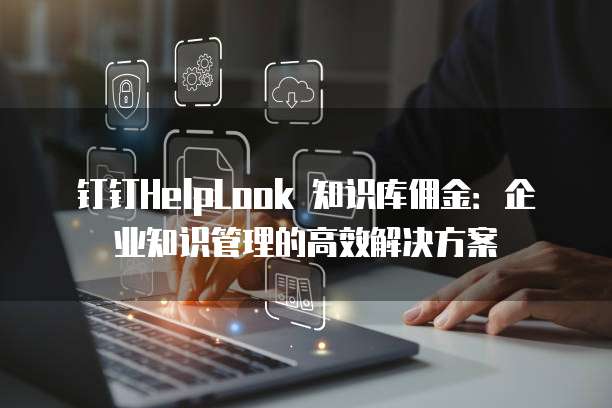 钉钉HelpLook 知识库佣金：企业知识管理的高效解决方案