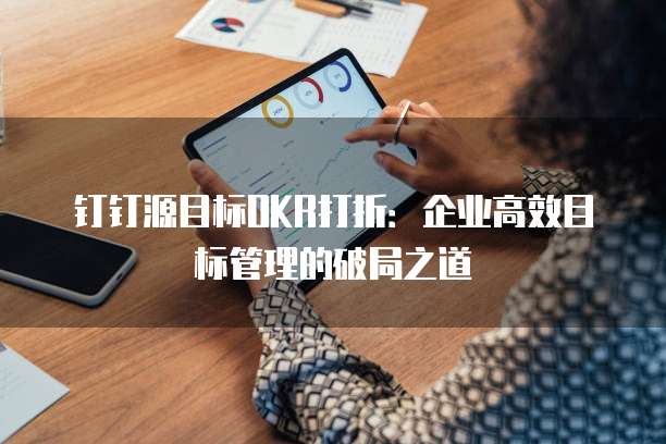 钉钉源目标OKR打折:企业高效目标管理的破局之道