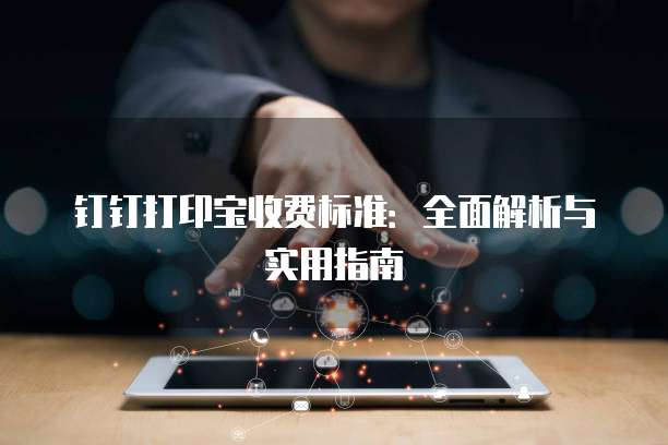 钉钉打印宝收费标准：全面解析与实用指南