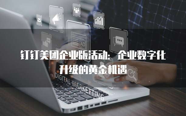 钉钉美团企业版活动：企业数字化升级的黄金机遇