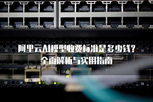 阿里云AI模型收费标准是多少钱?全面解析与实用指南