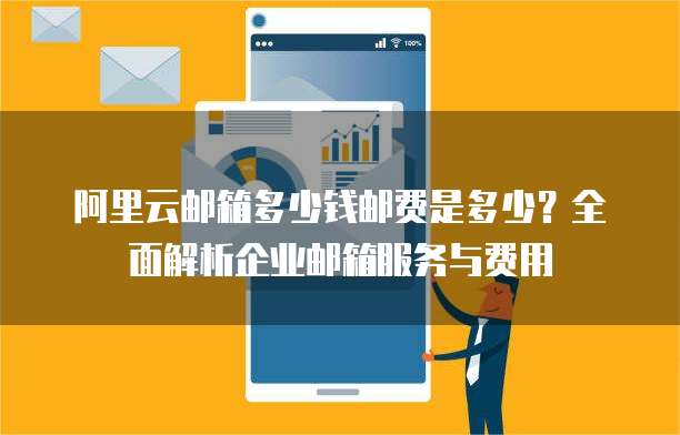 阿里云邮箱多少钱邮费是多少?全面解析企业邮箱服务与费用