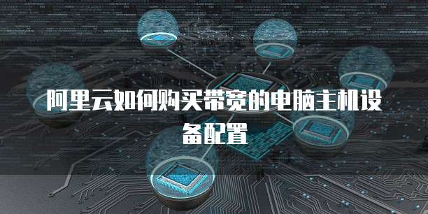 阿里云如何购买带宽的电脑主机设备配置