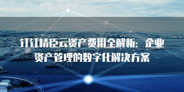 钉钉精臣云资产费用全解析:企业资产管理的数字化解决方案