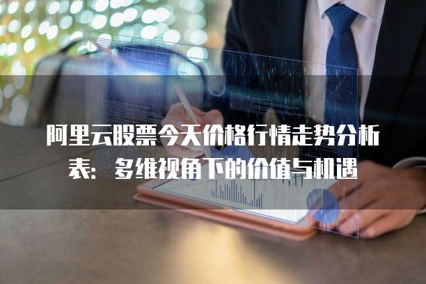 阿里云股票今天价格行情走势分析表:多维视角下的价值与机遇