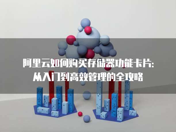 阿里云如何购买存储器功能卡片:从入门到高效管理的全攻略
