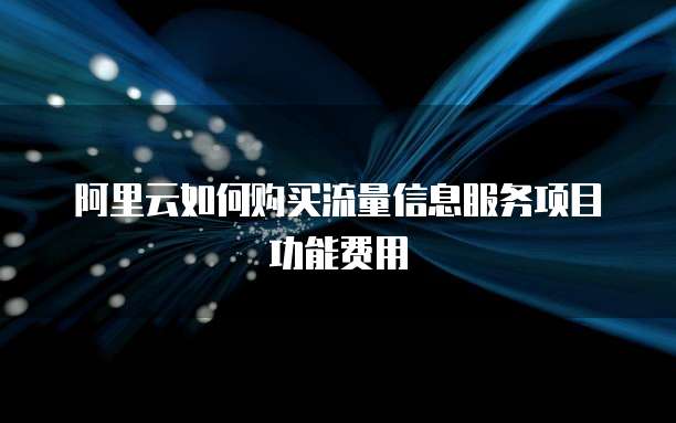阿里云如何购买流量信息服务项目功能费用