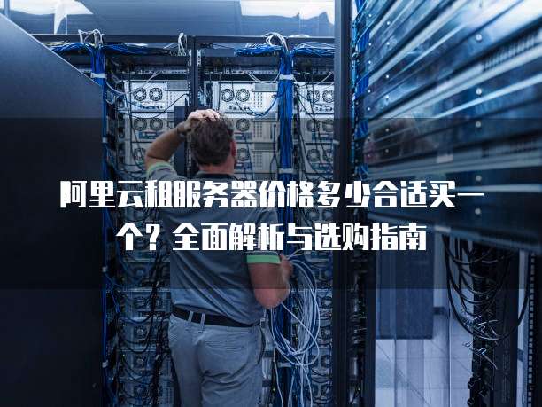 阿里云租服务器价格多少合适买一个?全面解析与选购指南