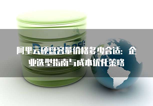阿里云硬盘容量价格多少合适:企业选型指南与成本优化策略