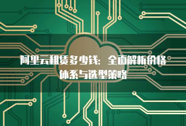 阿里云租赁多少钱:全面解析价格体系与选型策略