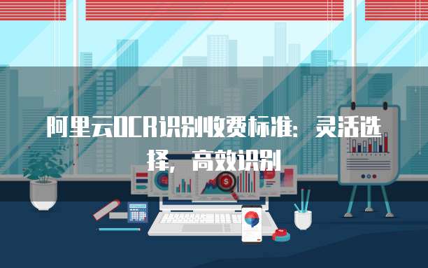阿里云OCR识别收费标准：灵活选择，高效识别