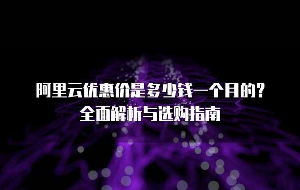 阿里云优惠价是多少钱一个月的?全面解析与选购指南