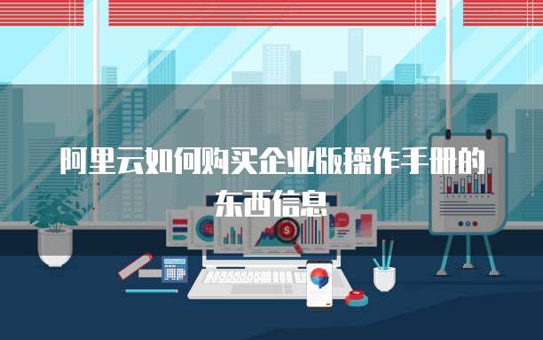 阿里云如何购买企业版操作手册的东西信息