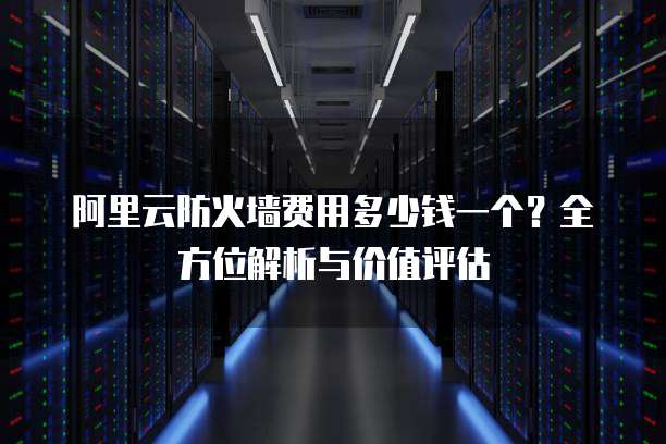 阿里云防火墙费用多少钱一个?全方位解析与价值评估
