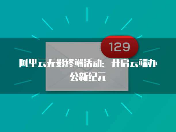 阿里云无影终端活动：开启云端办公新纪元