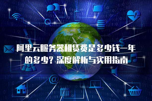 阿里云服务器租赁费是多少钱一年的多少?深度解析与实用指南