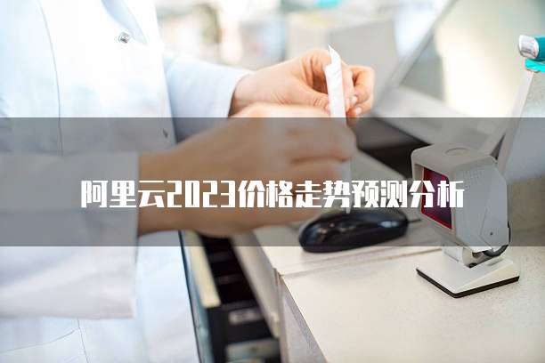 阿里云2023价格走势预测分析