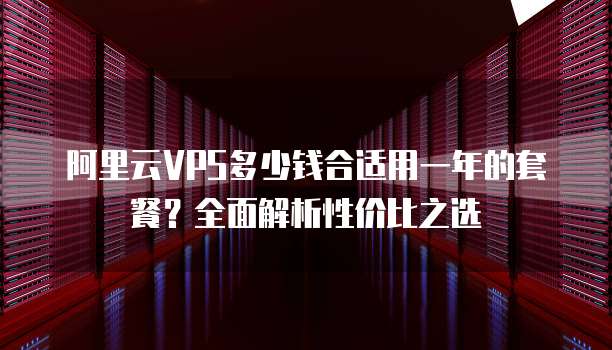 阿里云VPS多少钱合适用一年的套餐?全面解析性价比之选