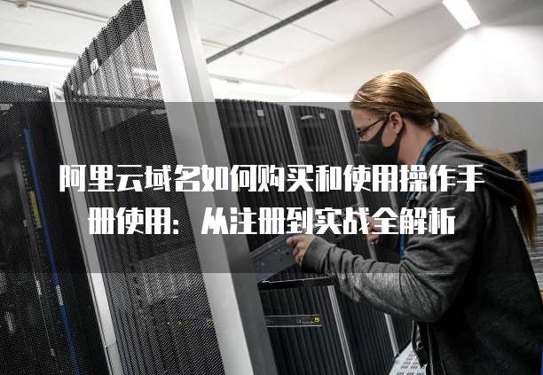 阿里云域名如何购买和使用操作手册使用:从注册到实战全解析