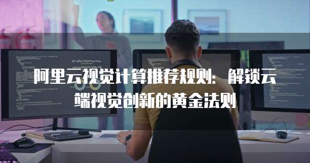 阿里云视觉计算推荐规则：解锁云端视觉创新的黄金法则