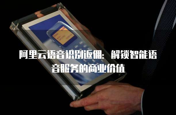 阿里云语音识别返佣：解锁智能语音服务的商业价值