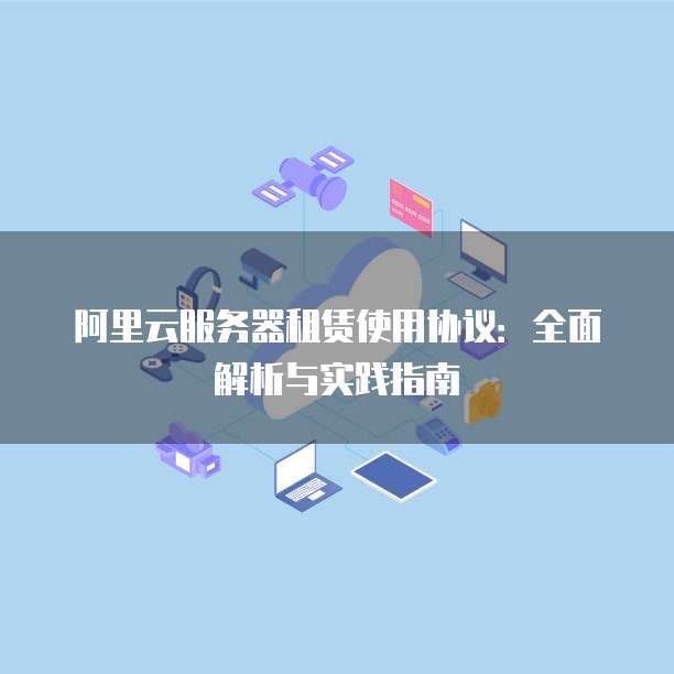 阿里云服务器租赁使用协议:全面解析与实践指南
