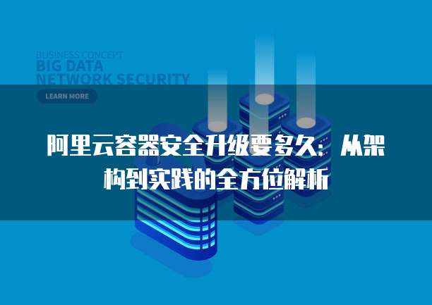 阿里云容器安全升级要多久:从架构到实践的全方位解析
