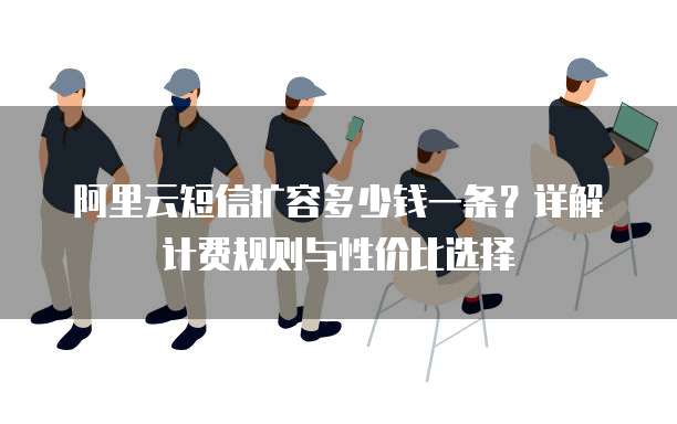 阿里云短信扩容多少钱一条?详解计费规则与性价比选择