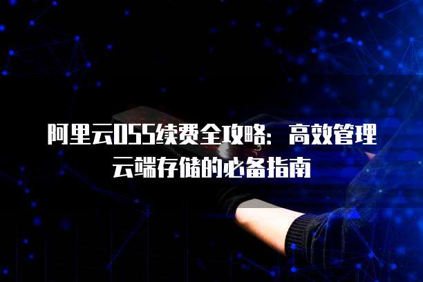 阿里云OSS续费全攻略:高效管理云端存储的必备指南