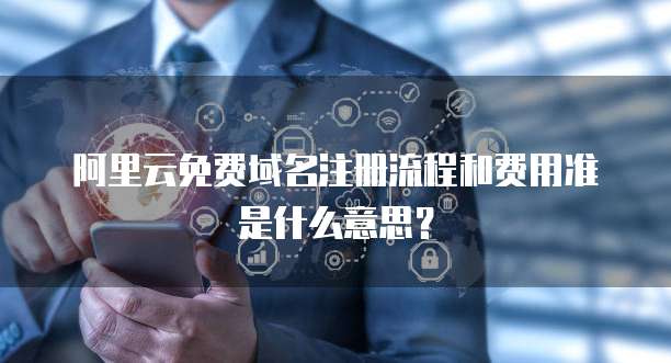 阿里云免费域名注册流程和费用准是什么意思?