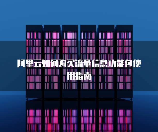 阿里云如何购买流量信息功能包使用指南