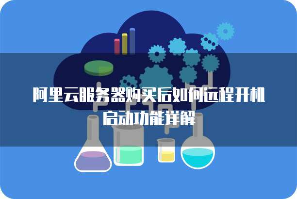 阿里云服务器购买后如何远程开机启动功能详解