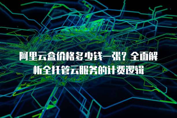 阿里云盒价格多少钱一张?全面解析全托管云服务的计费逻辑