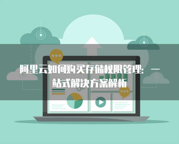 阿里云如何购买存储权限管理:一站式解决方案解析