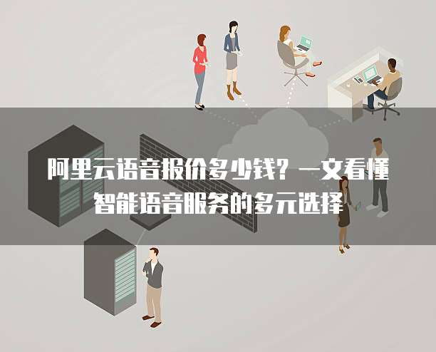 阿里云语音报价多少钱?一文看懂智能语音服务的多元选择