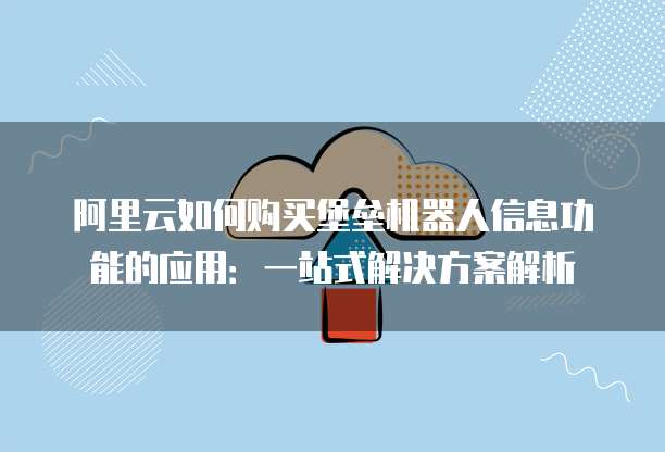 阿里云如何购买堡垒机器人信息功能的应用:一站式解决方案解析