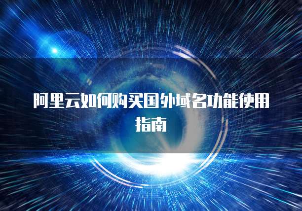 阿里云如何购买国外域名功能使用指南