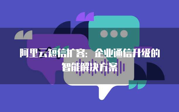 阿里云短信扩容:企业通信升级的智能解决方案