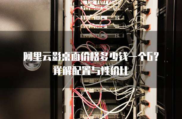 阿里云影桌面价格多少钱一个G?详解配置与性价比